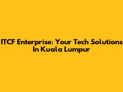 ITCF Enterprise: Your Tech Solutions In Kuala Lumpur