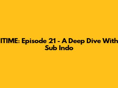 ITIME: Episode 21 - A Deep Dive With Sub Indo