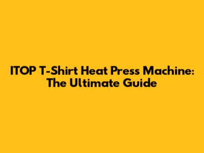 ITOP T-Shirt Heat Press Machine: The Ultimate Guide