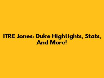 ITRE Jones: Duke Highlights, Stats, And More!