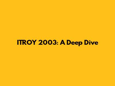 ITROY 2003: A Deep Dive