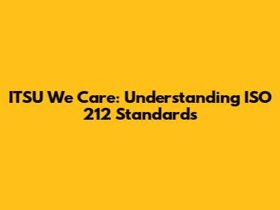 ITSU We Care: Understanding ISO 212 Standards