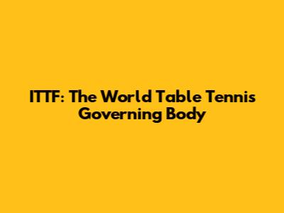 ITTF: The World Table Tennis Governing Body