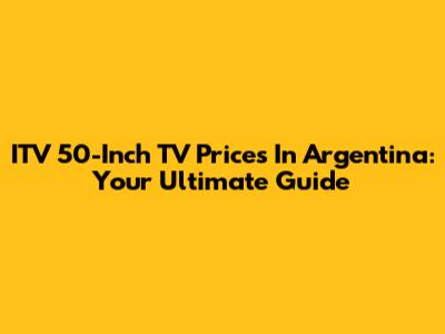 ITV 50-Inch TV Prices In Argentina: Your Ultimate Guide