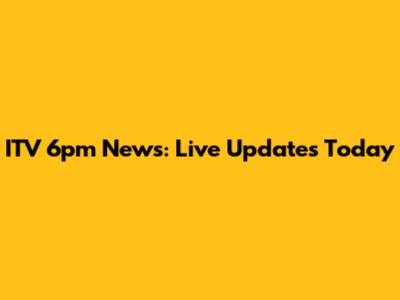 ITV 6pm News: Live Updates Today