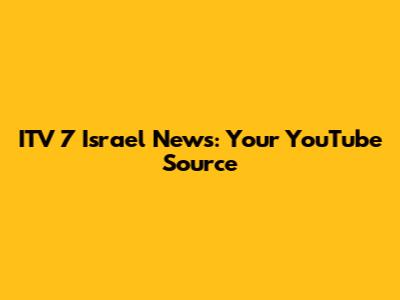 ITV 7 Israel News: Your YouTube Source