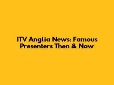 ITV Anglia News: Famous Presenters Then & Now