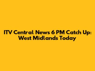 ITV Central News 6 PM Catch Up: West Midlands Today
