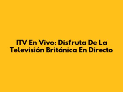 ITV En Vivo: Disfruta De La Televisión Británica En Directo