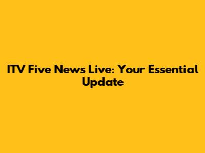 ITV Five News Live: Your Essential Update