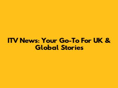 ITV News: Your Go-To For UK & Global Stories