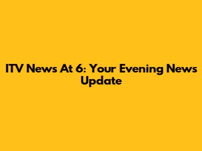 ITV News At 6: Your Evening News Update