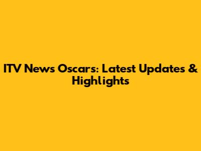 ITV News Oscars: Latest Updates & Highlights