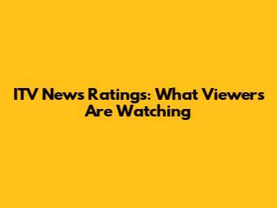 ITV News Ratings: What Viewers Are Watching