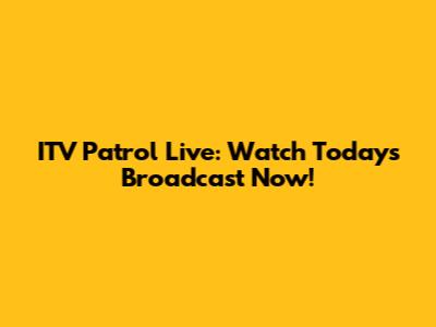 ITV Patrol Live: Watch Today's Broadcast Now!