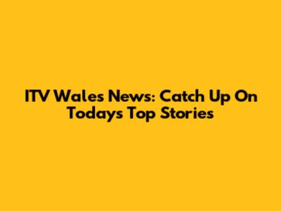 ITV Wales News: Catch Up On Today's Top Stories