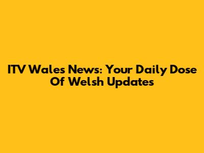 ITV Wales News: Your Daily Dose Of Welsh Updates