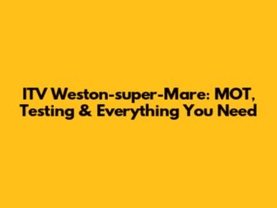 ITV Weston-super-Mare: MOT, Testing & Everything You Need