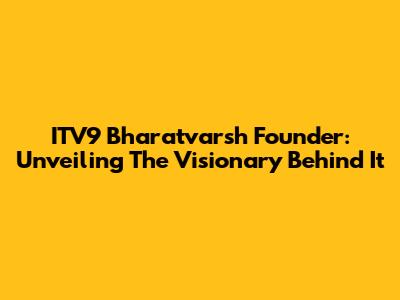 ITV9 Bharatvarsh Founder: Unveiling The Visionary Behind It