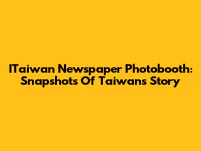 ITaiwan Newspaper Photobooth: Snapshots Of Taiwan's Story