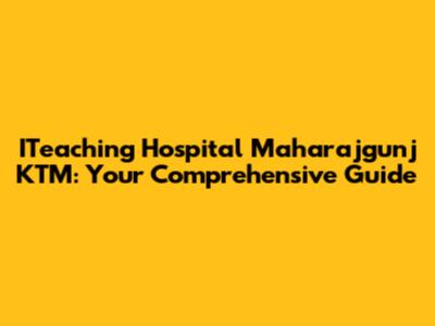 ITeaching Hospital Maharajgunj KTM: Your Comprehensive Guide