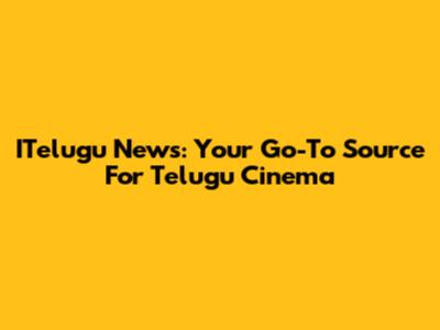 ITelugu News: Your Go-To Source For Telugu Cinema