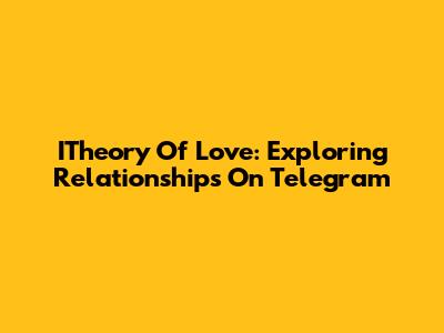 ITheory Of Love: Exploring Relationships On Telegram
