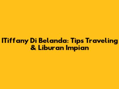 ITiffany Di Belanda: Tips Traveling & Liburan Impian