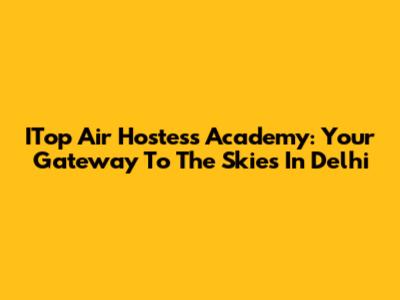 ITop Air Hostess Academy: Your Gateway To The Skies In Delhi