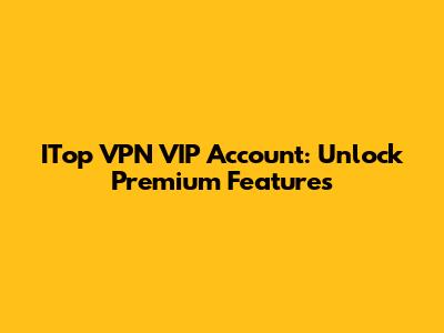 ITop VPN VIP Account: Unlock Premium Features