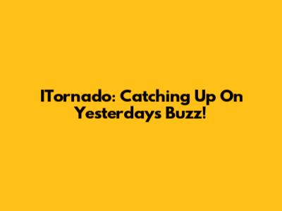 ITornado: Catching Up On Yesterday's Buzz!