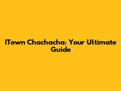 ITown Chachacha: Your Ultimate Guide