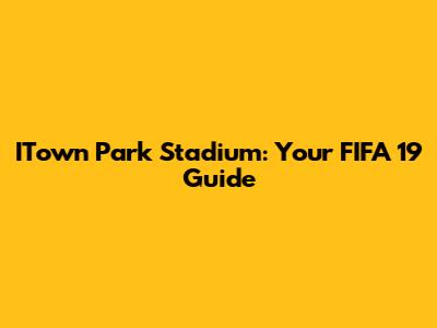 ITown Park Stadium: Your FIFA 19 Guide