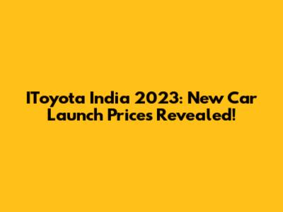 IToyota India 2023: New Car Launch Prices Revealed!