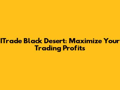 ITrade Black Desert: Maximize Your Trading Profits