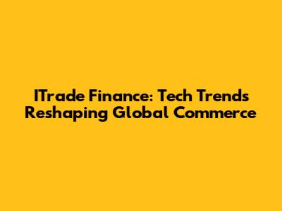 ITrade Finance: Tech Trends Reshaping Global Commerce