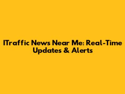 ITraffic News Near Me: Real-Time Updates & Alerts