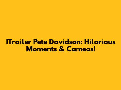 ITrailer Pete Davidson: Hilarious Moments & Cameos!