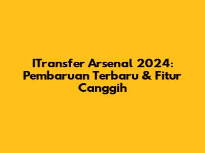 ITransfer Arsenal 2024: Pembaruan Terbaru & Fitur Canggih