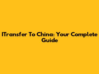 ITransfer To China: Your Complete Guide
