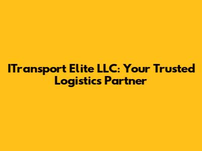 ITransport Elite LLC: Your Trusted Logistics Partner