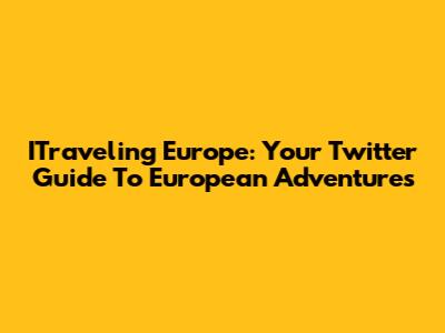 ITraveling Europe: Your Twitter Guide To European Adventures