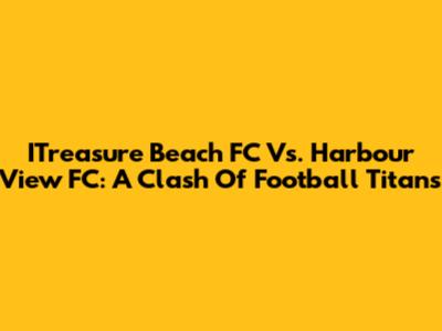 ITreasure Beach FC Vs. Harbour View FC: A Clash Of Football Titans