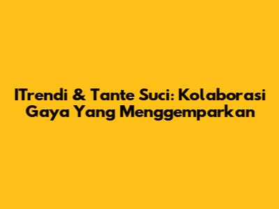 ITrendi & Tante Suci: Kolaborasi Gaya Yang Menggemparkan