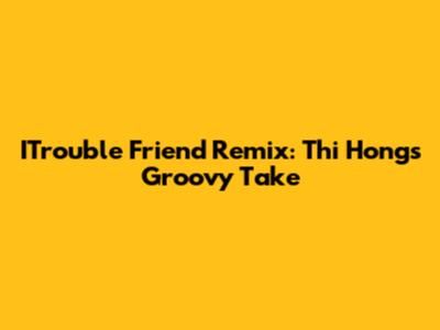 ITrouble Friend Remix: Thi Hong's Groovy Take