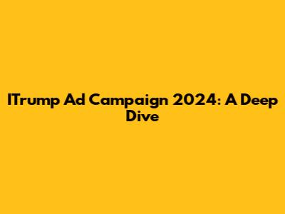 ITrump Ad Campaign 2024: A Deep Dive
