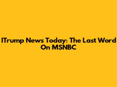ITrump News Today: The Last Word On MSNBC