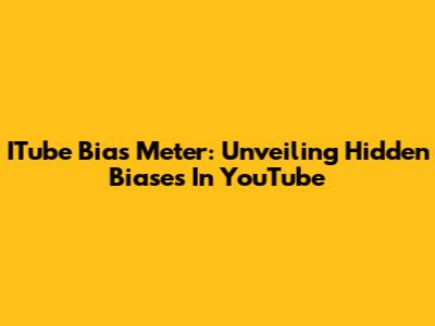 ITube Bias Meter: Unveiling Hidden Biases In YouTube