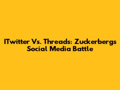 ITwitter Vs. Threads: Zuckerberg's Social Media Battle