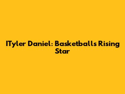 ITyler Daniel: Basketball's Rising Star